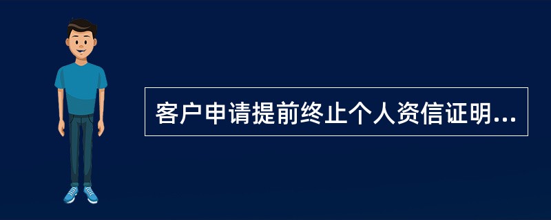 客户申请提前终止个人资信证明时，以下不正确的是（）。