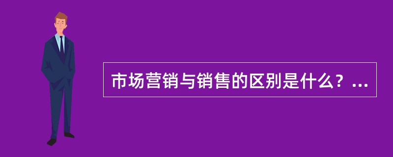 市场营销与销售的区别是什么？营销都包括那些具体内容？