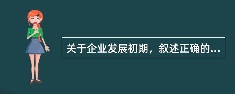 关于企业发展初期，叙述正确的是：（）