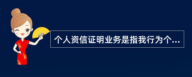 个人资信证明业务是指我行为个人客户具资信证明书，证明其在我行的金融资产数量及与我