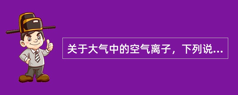 关于大气中的空气离子，下列说法正确的是（）。