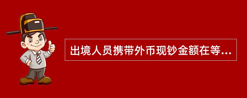 出境人员携带外币现钞金额在等值（）美元（含）的，应向外汇指定银行申领《携带外汇出