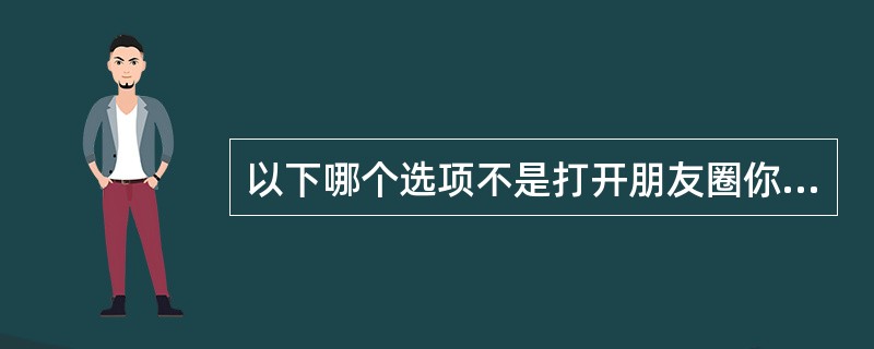 以下哪个选项不是打开朋友圈你看到的位置？（）