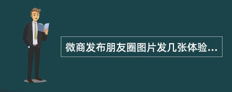 微商发布朋友圈图片发几张体验最差？（）