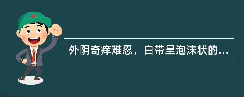 外阴奇痒难忍，白带呈泡沫状的是（）