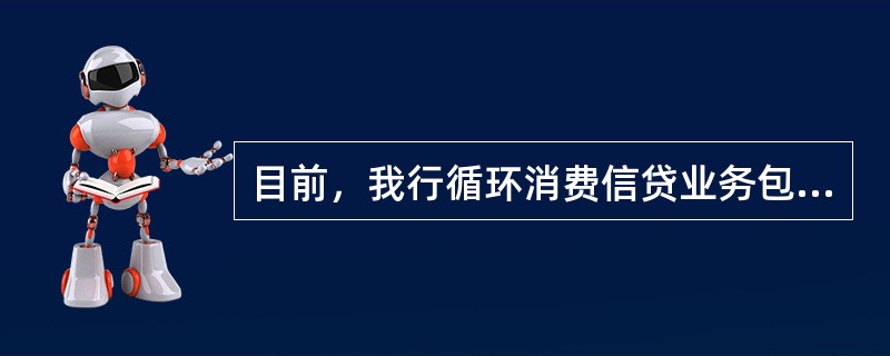 目前，我行循环消费信贷业务包括（）