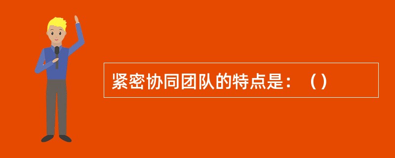 紧密协同团队的特点是：（）