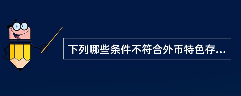 下列哪些条件不符合外币特色存款（）。