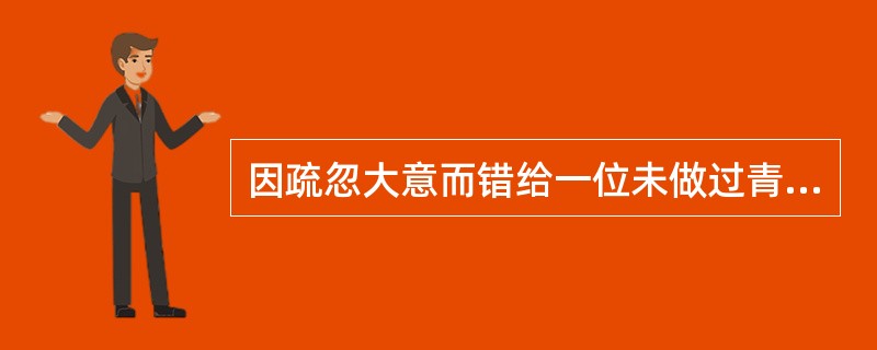 因疏忽大意而错给一位未做过青霉素过敏试验的患者注射青霉素，若该患者幸好对青霉素无