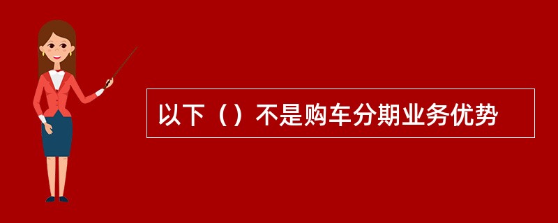 以下（）不是购车分期业务优势