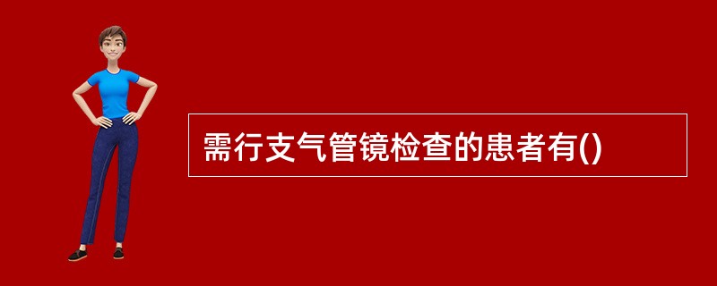 需行支气管镜检查的患者有()