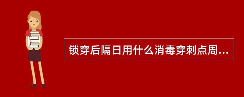 锁穿后隔日用什么消毒穿刺点周围皮肤再用什么擦拭硅胶管，同时更换胶布：（）