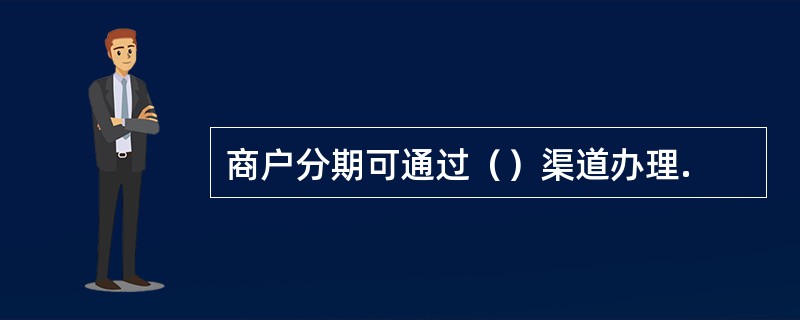 商户分期可通过（）渠道办理.