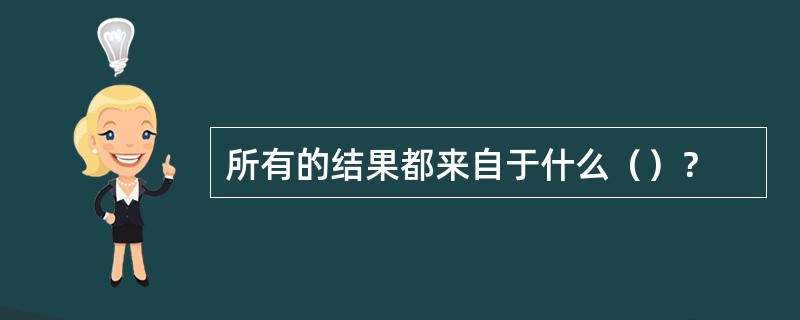 所有的结果都来自于什么（）？