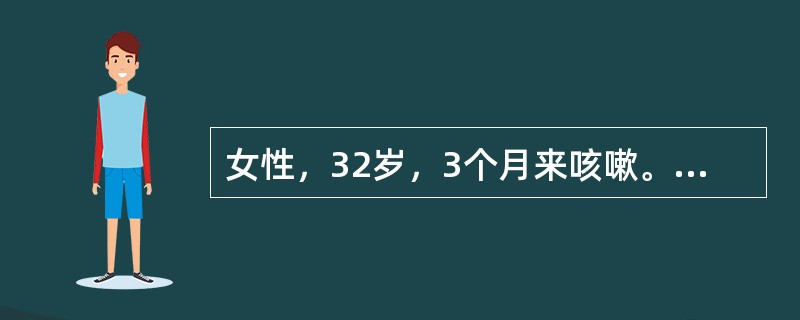 女性，32岁，3个月来咳嗽。咯少量白痰，伴乏力，低热，食欲减退，体重减轻6kg，