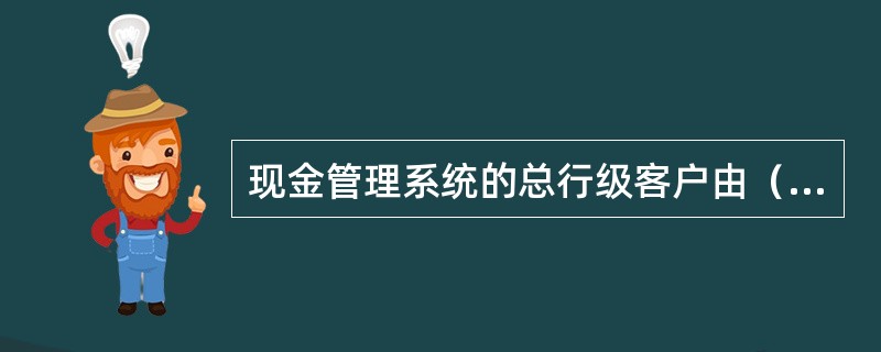 现金管理系统的总行级客户由（）资金结算部门负责定制营销产品