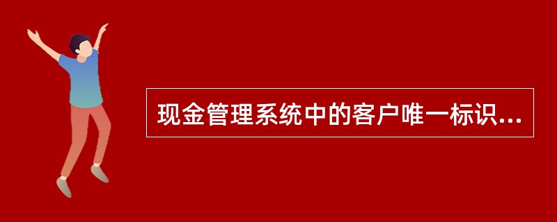 现金管理系统中的客户唯一标识为（）.