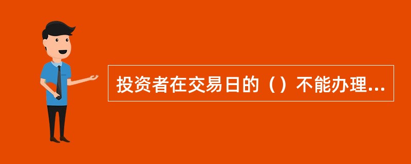 投资者在交易日的（）不能办理鑫存管业务客户交易结算资金转账交易