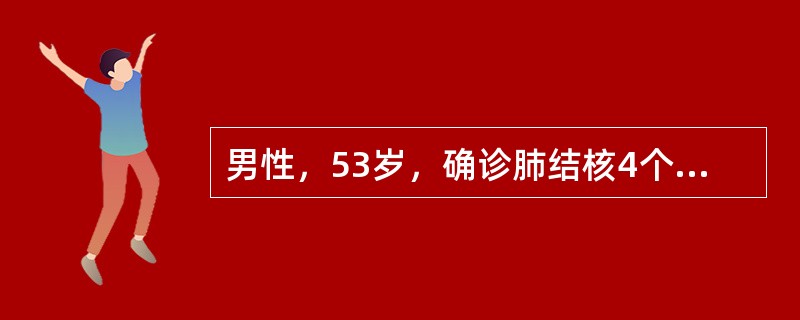 男性，53岁，确诊肺结核4个月，经异烟肼、吡嗪酰胺，利福平，乙胺丁醇抗结核治疗，