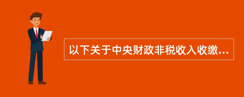 以下关于中央财政非税收入收缴业务描述正确的是（）。