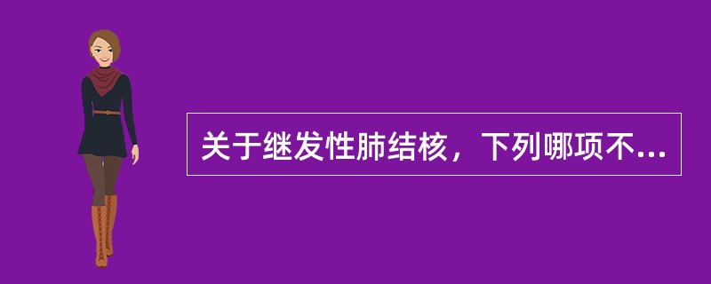 关于继发性肺结核，下列哪项不正确()