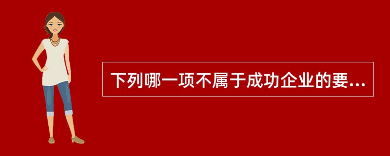 下列哪一项不属于成功企业的要素？（）