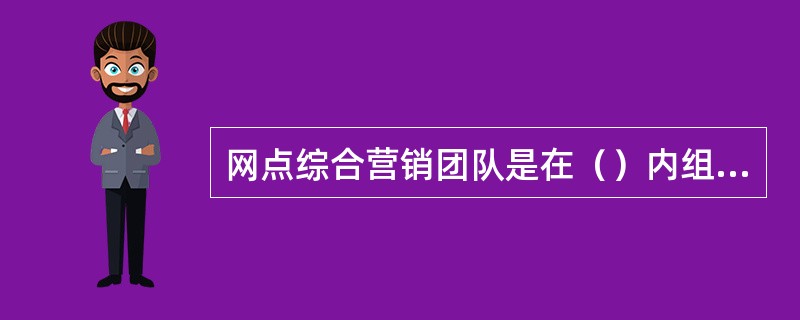 网点综合营销团队是在（）内组建的、负责客户维护、营销和标准化产品销售的常态化、任