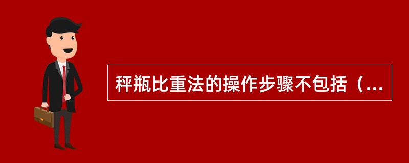 秤瓶比重法的操作步骤不包括（）。