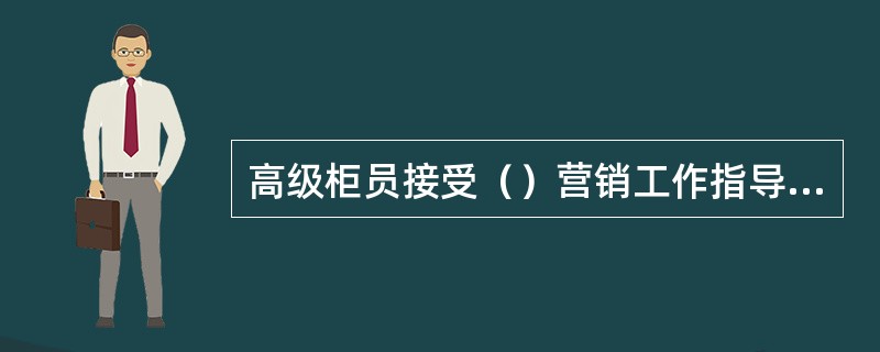 高级柜员接受（）营销工作指导和监督