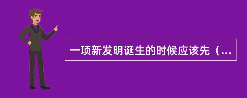 一项新发明诞生的时候应该先（）。