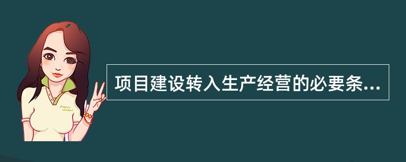 项目建设转入生产经营的必要条件，衔接建设和生产的桥梁指的是（）。