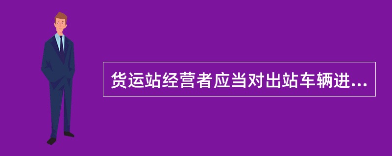 货运站经营者应当对出站车辆进行（），保证安全生产。