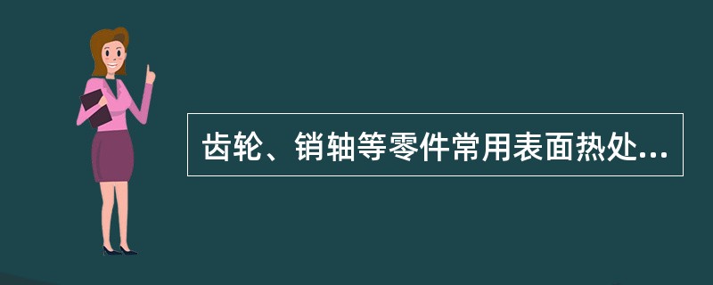 齿轮、销轴等零件常用表面热处理。