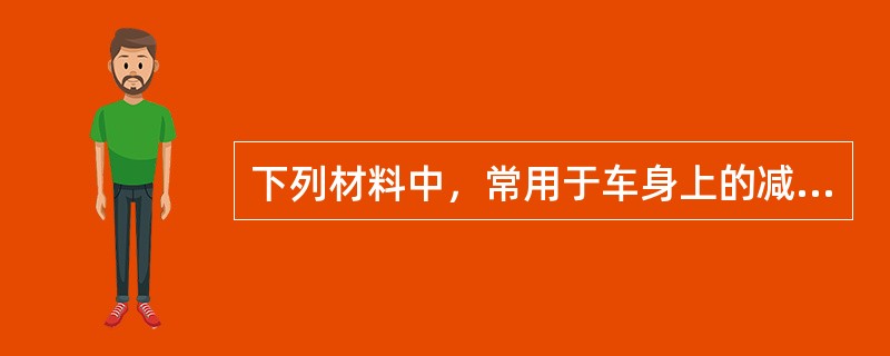 下列材料中，常用于车身上的减振材料是（）。