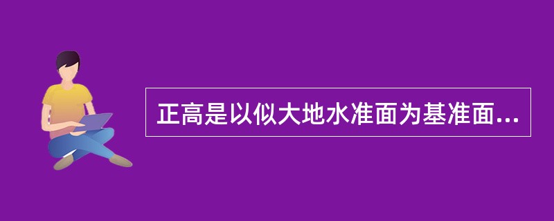 正高是以似大地水准面为基准面的高程。