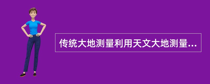 传统大地测量利用天文大地测量和重力测量资料推算地球椭球的几何参数，我国1954年