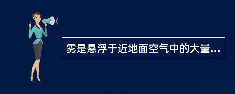 雾是悬浮于近地面空气中的大量水滴或冰晶，使水平能见度小于1Km的物理现象，读我国