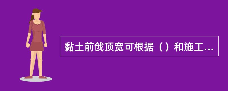 黏土前戗顶宽可根据（）和施工方法而确定，应满足截渗和施工要求。