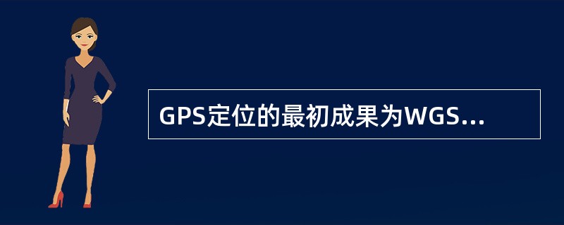 GPS定位的最初成果为WGS-84坐标。