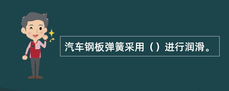 汽车钢板弹簧采用（）进行润滑。