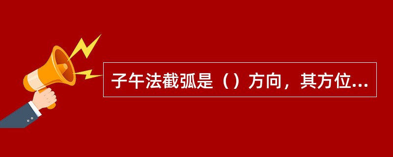 子午法截弧是（）方向，其方位角为（）。
