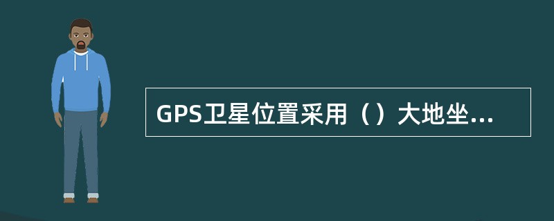 GPS卫星位置采用（）大地坐标系。