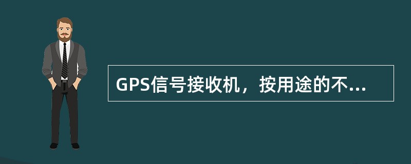 GPS信号接收机，按用途的不同，可分为（）型、测地型和授时型等三种。