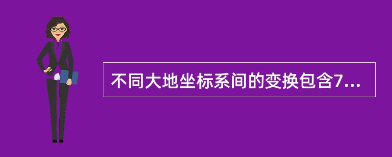 不同大地坐标系间的变换包含7个参数。（）