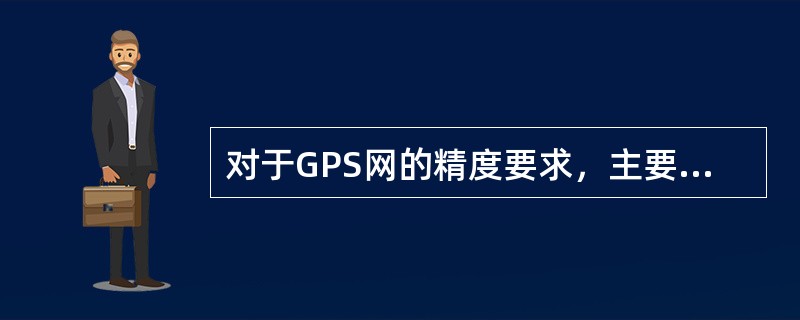 对于GPS网的精度要求，主要取决于网的用途和定位技术所能达到的精度。精度指标通常