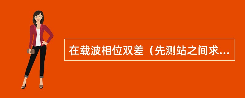 在载波相位双差（先测站之间求差，后卫星之间求差）观测方程中，整周未知数已被消去。