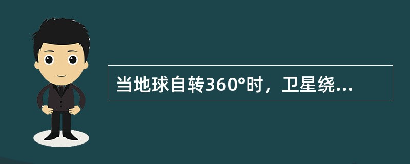 当地球自转360°时，卫星绕地球运行两圈，环绕地球运行一圈的时间为11小时58分