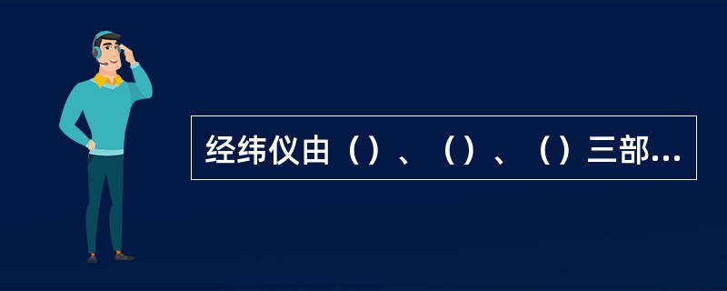 经纬仪由（）、（）、（）三部分组成。