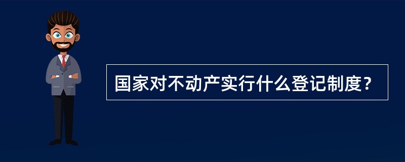 国家对不动产实行什么登记制度？