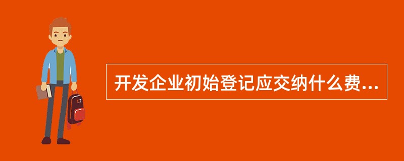 开发企业初始登记应交纳什么费用？